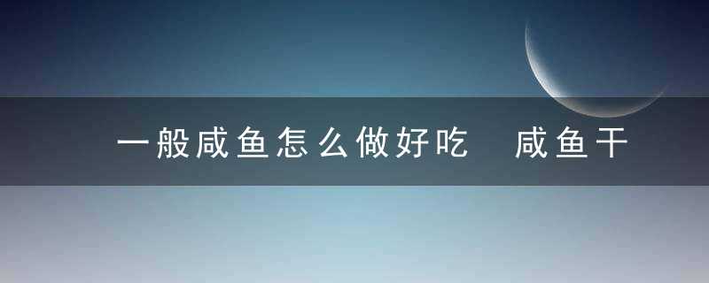 一般咸鱼怎么做好吃 咸鱼干怎么做